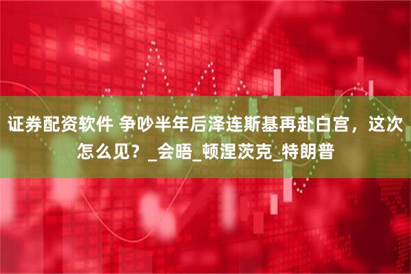 证券配资软件 争吵半年后泽连斯基再赴白宫，这次怎么见？_会晤_顿涅茨克_特朗普