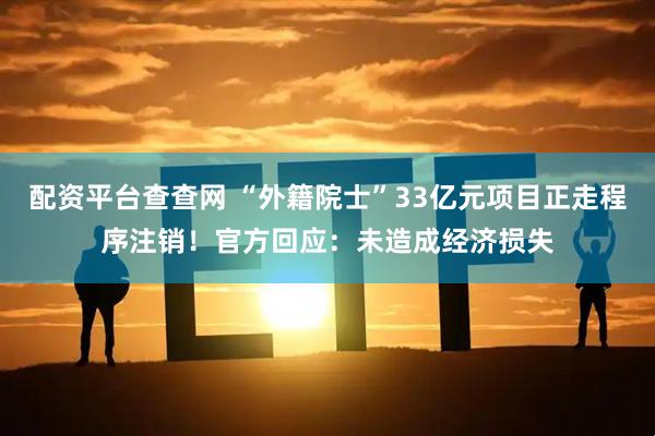 配资平台查查网 “外籍院士”33亿元项目正走程序注销！官方回应：未造成经济损失