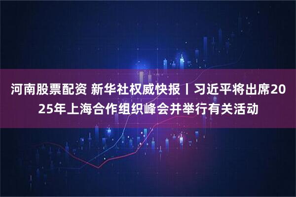 河南股票配资 新华社权威快报丨习近平将出席2025年上海合作组织峰会并举行有关活动