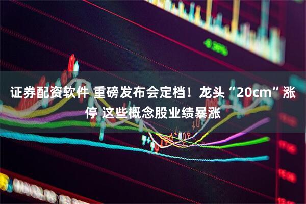 证券配资软件 重磅发布会定档！龙头“20cm”涨停 这些概念股业绩暴涨