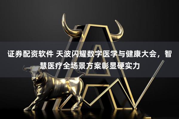 证券配资软件 天波闪耀数字医学与健康大会，智慧医疗全场景方案彰显硬实力