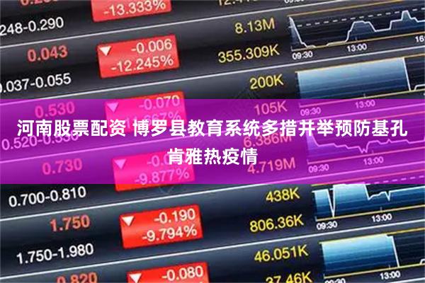 河南股票配资 博罗县教育系统多措并举预防基孔肯雅热疫情