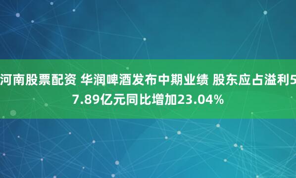 河南股票配资 华润啤酒发布中期业绩 股东应占溢利57.89亿元同比增加23.04%