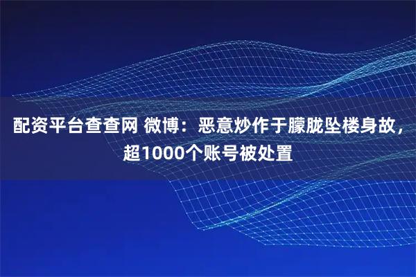 配资平台查查网 微博：恶意炒作于朦胧坠楼身故，超1000个账号被处置