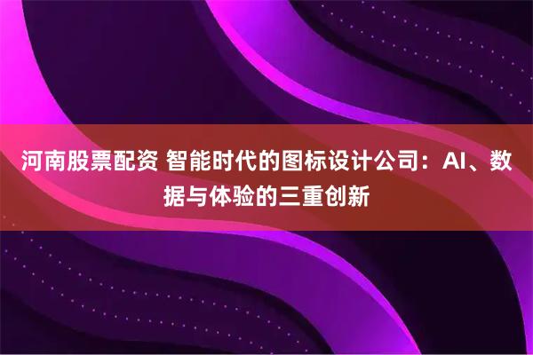 河南股票配资 智能时代的图标设计公司：AI、数据与体验的三重创新