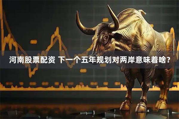 河南股票配资 下一个五年规划对两岸意味着啥？