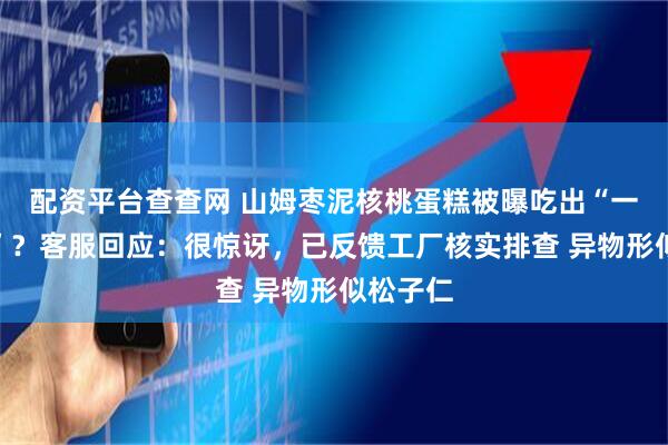 配资平台查查网 山姆枣泥核桃蛋糕被曝吃出“一颗牙齿”？客服回应：很惊讶，已反馈工厂核实排查 异物形似松子仁