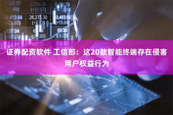证券配资软件 工信部：这20款智能终端存在侵害用户权益行为