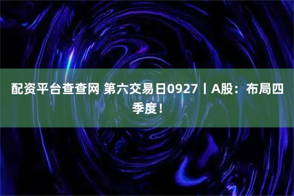 配资平台查查网 第六交易日0927丨A股：布局四季度！