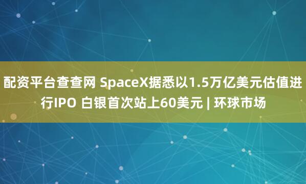 配资平台查查网 SpaceX据悉以1.5万亿美元估值进行IPO 白银首次站上60美元 | 环球市场