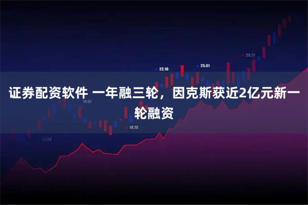 证券配资软件 一年融三轮，因克斯获近2亿元新一轮融资