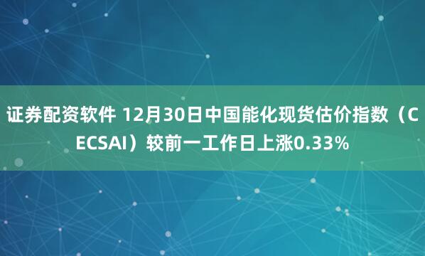 证券配资软件 12月30日中国能化现货估价指数（CECSAI）较前一工作日上涨0.33%