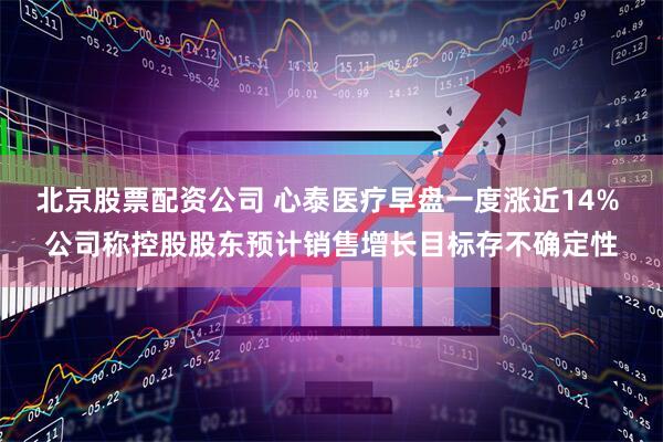 北京股票配资公司 心泰医疗早盘一度涨近14% 公司称控股股东预计销售增长目标存不确定性