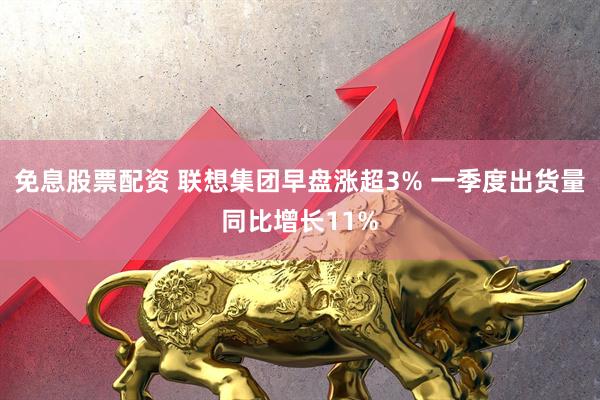免息股票配资 联想集团早盘涨超3% 一季度出货量同比增长11%