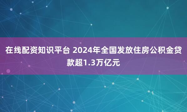 在线配资知识平台 2024年全国发放住房公积金贷款超1.3万亿元