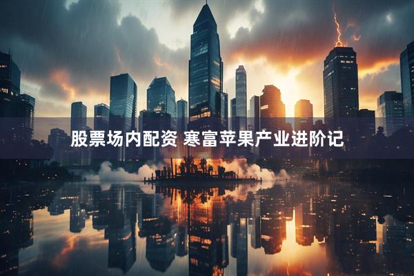 股票场内配资 寒富苹果产业进阶记