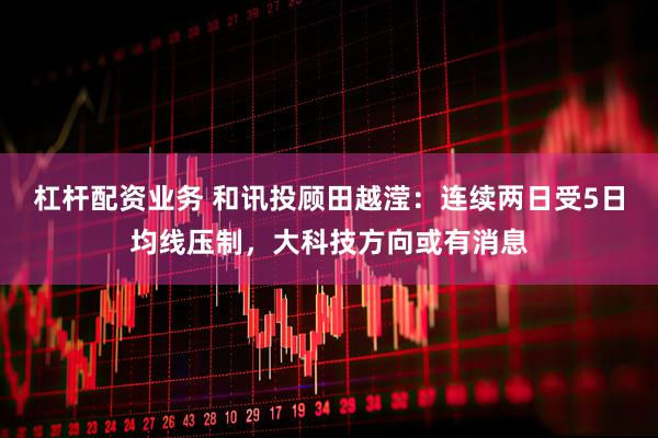 杠杆配资业务 和讯投顾田越滢：连续两日受5日均线压制，大科技方向或有消息