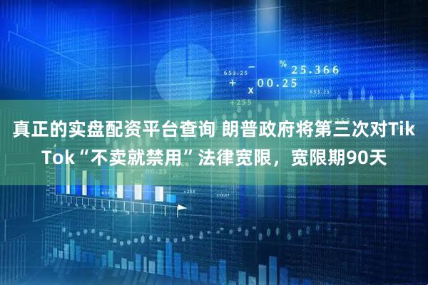 真正的实盘配资平台查询 朗普政府将第三次对TikTok“不卖就禁用”法律宽限，宽限期90天