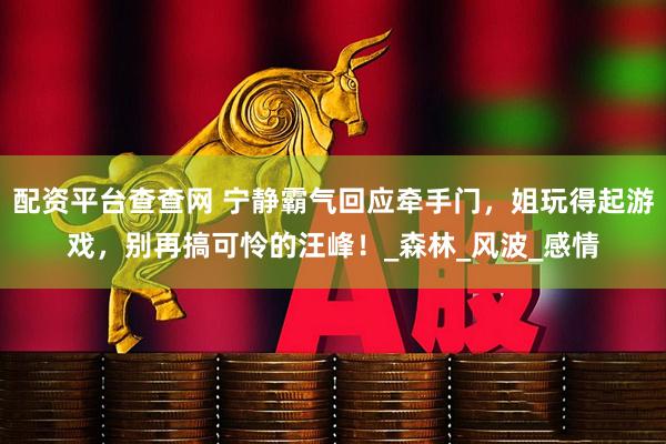 配资平台查查网 宁静霸气回应牵手门，姐玩得起游戏，别再搞可怜的汪峰！_森林_风波_感情