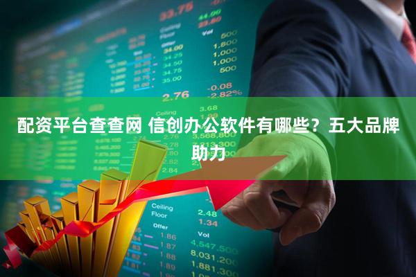 配资平台查查网 信创办公软件有哪些？五大品牌助力