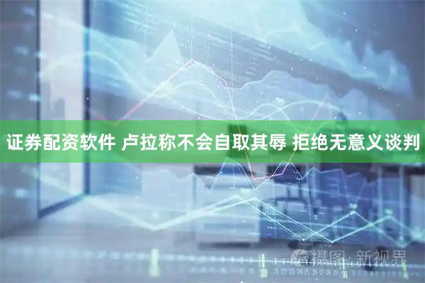 证券配资软件 卢拉称不会自取其辱 拒绝无意义谈判