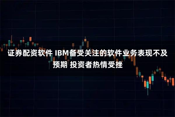 证券配资软件 IBM备受关注的软件业务表现不及预期 投资者热情受挫