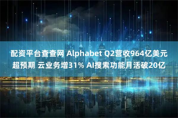 配资平台查查网 Alphabet Q2营收964亿美元超预期 云业务增31% AI搜索功能月活破20亿