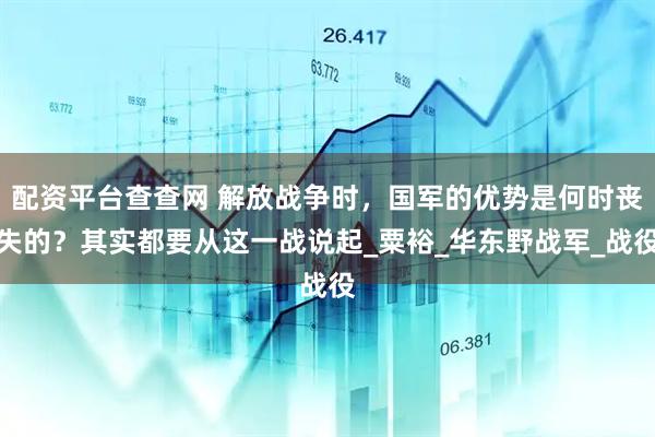 配资平台查查网 解放战争时，国军的优势是何时丧失的？其实都要从这一战说起_粟裕_华东野战军_战役