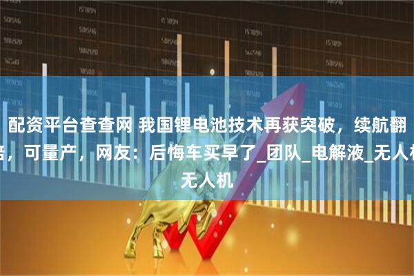 配资平台查查网 我国锂电池技术再获突破，续航翻倍，可量产，网友：后悔车买早了_团队_电解液_无人机
